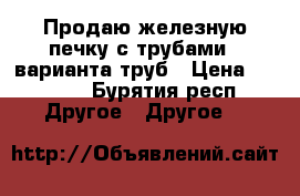 Продаю железную печку с трубами 2 варианта труб › Цена ­ 8 000 - Бурятия респ. Другое » Другое   